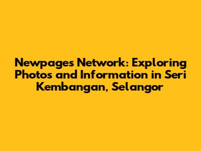Newpages Network: Exploring Photos and Information in Seri Kembangan, Selangor