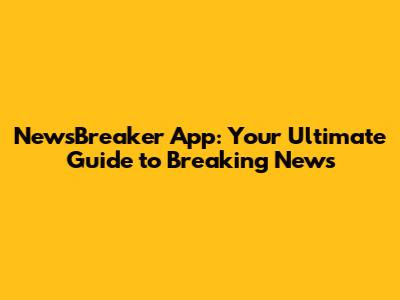 NewsBreaker App: Your Ultimate Guide to Breaking News
