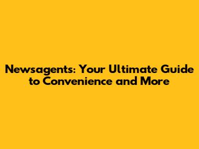 Newsagents: Your Ultimate Guide to Convenience and More