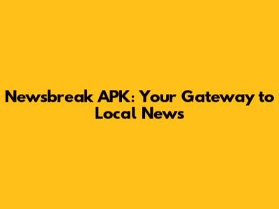 Newsbreak APK: Your Gateway to Local News