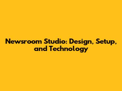 Newsroom Studio: Design, Setup, and Technology