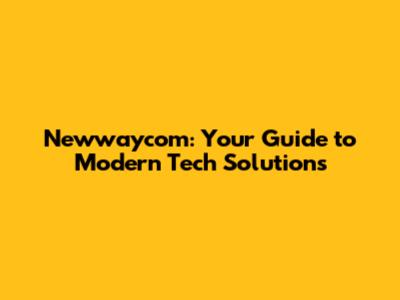 Newwaycom: Your Guide to Modern Tech Solutions