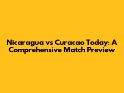 Nicaragua vs Curacao Today: A Comprehensive Match Preview