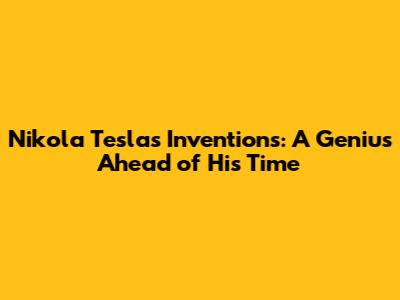 Nikola Tesla's Inventions: A Genius Ahead of His Time
