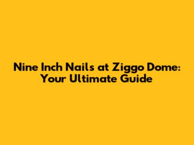 Nine Inch Nails at Ziggo Dome: Your Ultimate Guide
