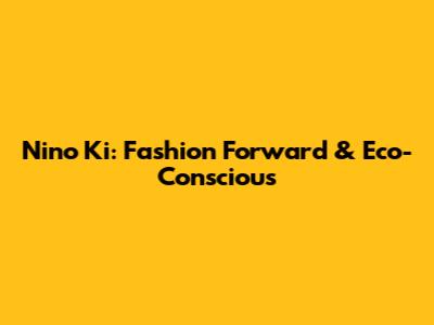 Nino Ki: Fashion Forward & Eco-Conscious