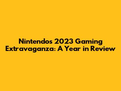 Nintendo's 2023 Gaming Extravaganza: A Year in Review