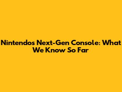 Nintendo's Next-Gen Console: What We Know So Far