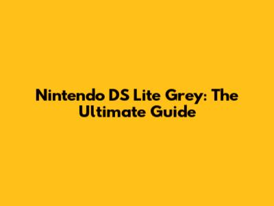 Nintendo DS Lite Grey: The Ultimate Guide