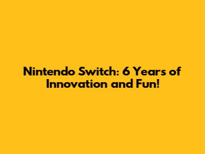 Nintendo Switch: 6 Years of Innovation and Fun!