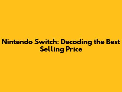 Nintendo Switch: Decoding the Best Selling Price