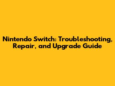 Nintendo Switch: Troubleshooting, Repair, and Upgrade Guide