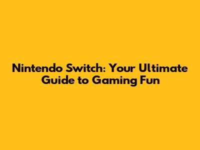 Nintendo Switch: Your Ultimate Guide to Gaming Fun