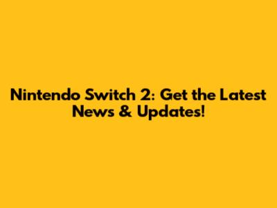 Nintendo Switch 2: Get the Latest News & Updates!