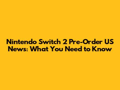 Nintendo Switch 2 Pre-Order US News: What You Need to Know