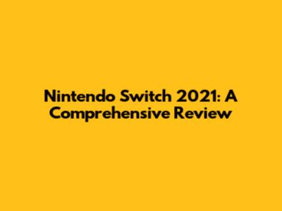 Nintendo Switch 2021: A Comprehensive Review
