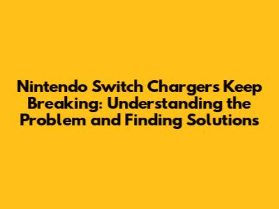 Nintendo Switch Chargers Keep Breaking: Understanding the Problem and Finding Solutions