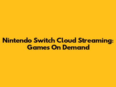 Nintendo Switch Cloud Streaming: Games On Demand