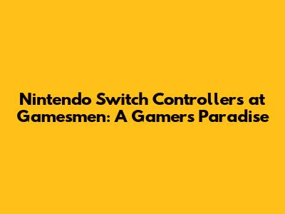 Nintendo Switch Controllers at Gamesmen: A Gamer's Paradise