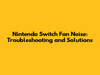 Nintendo Switch Fan Noise: Troubleshooting and Solutions