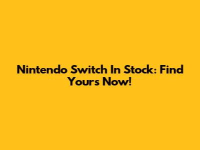 Nintendo Switch In Stock: Find Yours Now!
