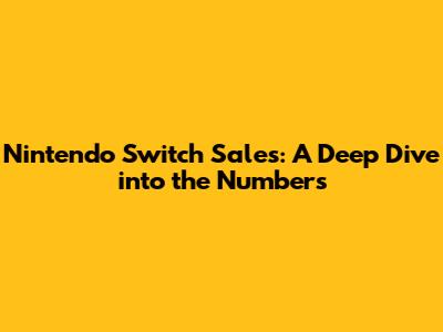 Nintendo Switch Sales: A Deep Dive into the Numbers