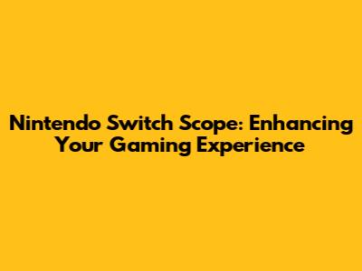 Nintendo Switch Scope: Enhancing Your Gaming Experience