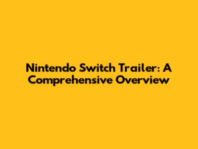Nintendo Switch Trailer: A Comprehensive Overview