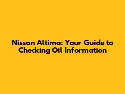 Nissan Altima: Your Guide to Checking Oil Information