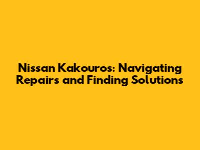 Nissan Kakouros: Navigating Repairs and Finding Solutions