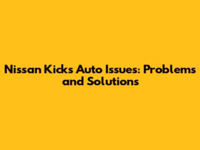 Nissan Kicks Auto Issues: Problems and Solutions