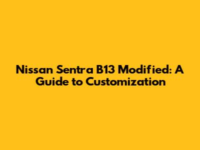 Nissan Sentra B13 Modified: A Guide to Customization
