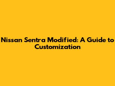Nissan Sentra Modified: A Guide to Customization