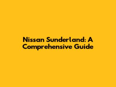 Nissan Sunderland: A Comprehensive Guide