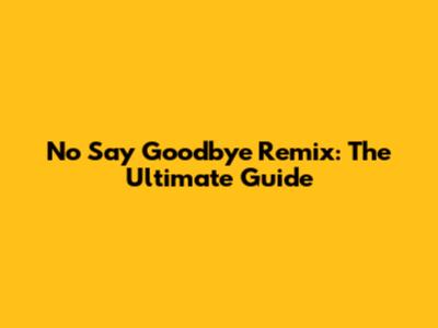 No Say Goodbye Remix: The Ultimate Guide