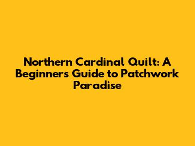 Northern Cardinal Quilt: A Beginner's Guide to Patchwork Paradise