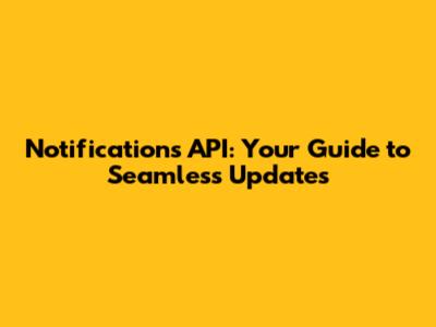 Notifications API: Your Guide to Seamless Updates
