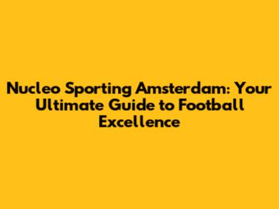 Nucleo Sporting Amsterdam: Your Ultimate Guide to Football Excellence