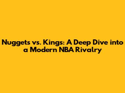 Nuggets vs. Kings: A Deep Dive into a Modern NBA Rivalry