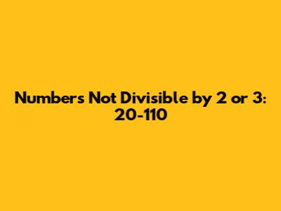 Numbers Not Divisible by 2 or 3: 20-110