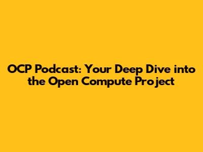 OCP Podcast: Your Deep Dive into the Open Compute Project