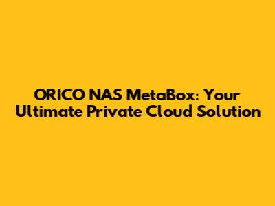 ORICO NAS MetaBox: Your Ultimate Private Cloud Solution