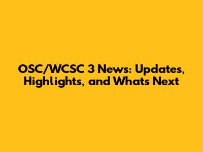 OSC/WCSC 3 News: Updates, Highlights, and What's Next