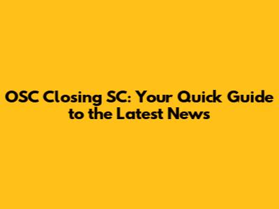 OSC Closing SC: Your Quick Guide to the Latest News