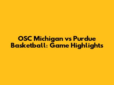 OSC Michigan vs Purdue Basketball: Game Highlights