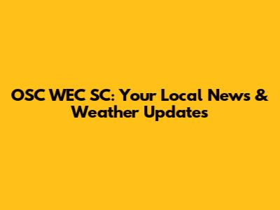 OSC WEC SC: Your Local News & Weather Updates