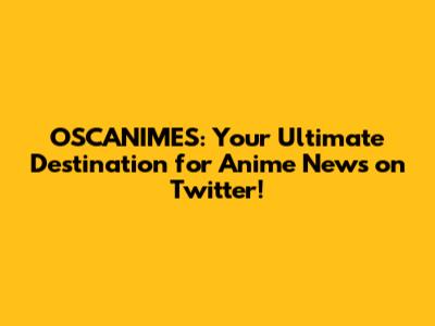 OSCANIMES: Your Ultimate Destination for Anime News on Twitter!