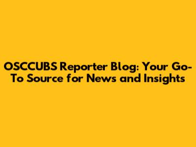 OSCCUBS Reporter Blog: Your Go-To Source for News and Insights