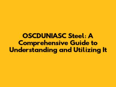OSCDUNIASC Steel: A Comprehensive Guide to Understanding and Utilizing It