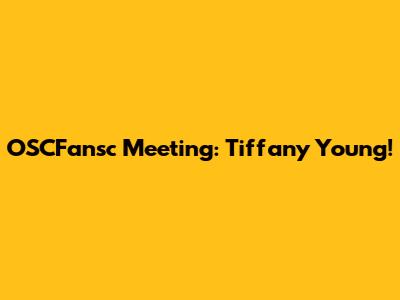 OSCFansc Meeting: Tiffany Young!